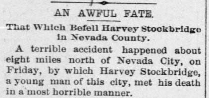 Photo of a printed news article which says An awful fate. That which befell Harvey Stockbridge in Nevada County.  A terrible accident happened about eight miles north of Nevada City, on Friday, by which Harvey Stockbridge, a young man of this city, met his death in a most horrible manner.