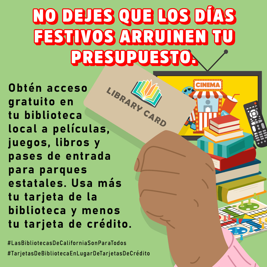 Una mano sujeta una tarjeta de la biblioteca; además, se exhibe, al lado, una pantalla de televisión, un control remoto, libros y un juego. No dejes que los días festivos arruinen tu presupuesto. Obtén acceso gratuito en tu biblioteca local a películas, juegos, libros y pases de entrada para parques estatales. Usa más tu tarjeta de la biblioteca y menos tu tarjeta de crédito.#BibliotecasDeCaliforniaParaTodos