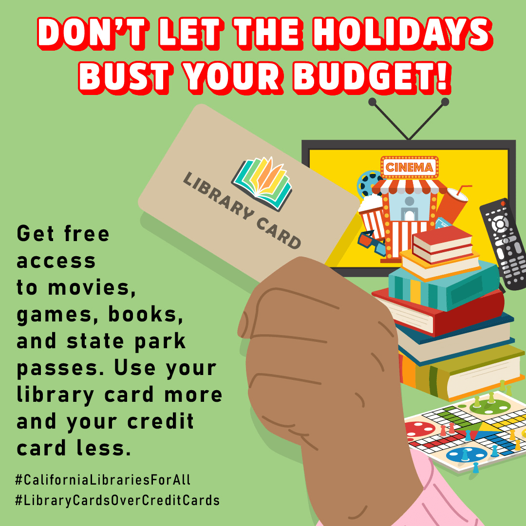 A hand holds a library card with a television screen, remote control, books and a game next to it. “Don’t let the holidays bust your budget! Get free access to movies, games, books, and state park passes. Use your library car more and your credit card less. #CaliforniaLibrariesForAll #LibraryCardsOverCreditCards”