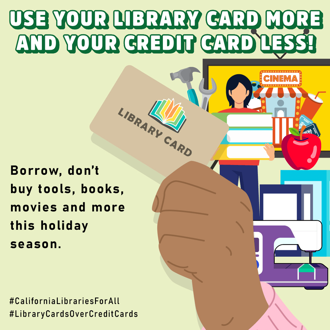 A hand holds a library card with a television screen, apple, tools, sewing machine, and a person holding books next to it. “Use your library card more and your credit card less! Borrow, don’t buy tools, books, movies and more this holiday season. #CaliforniaLibrariesForAll #LibraryCardsOverCreditCards”