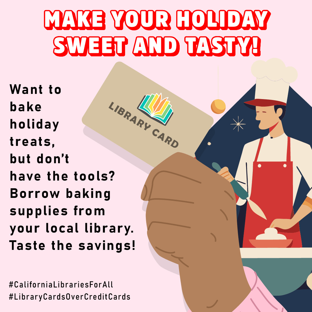 A hand holds a library card with a baker making a dish next to it. “Make your holiday sweet and tasty! Want to bake holiday treats, but don’t have the tools? Borrow baking supplies from your local library. Taste the savings! #CaliforniaLibrariesForAll #LibraryCardsOverCreditCards”