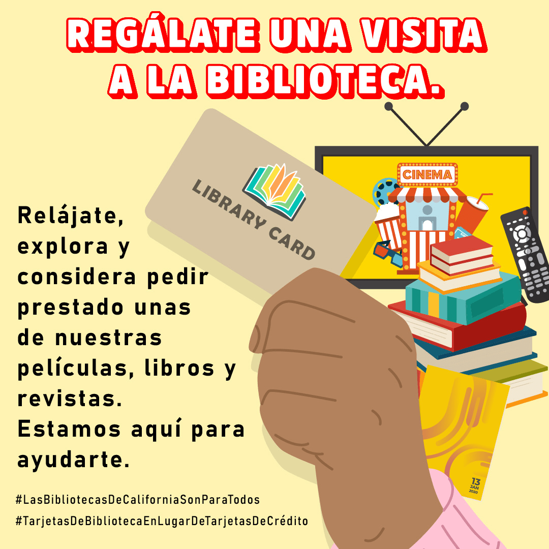 Una mano sujeta una tarjeta de la biblioteca; además, se exhibe, al lado, una pantalla de televisión, un control remoto, libros y una tarjeta de crédito. Regálate una visita a la biblioteca. Relájate, explora y considera pedir prestado unas de nuestras películas, libros y revistas. Estamos aquí para ayudarte. #BibliotecasDeCaliforniaParaTodos #TarjetasDeBibliotecaEnLugarDeTarjetasDeCrédito