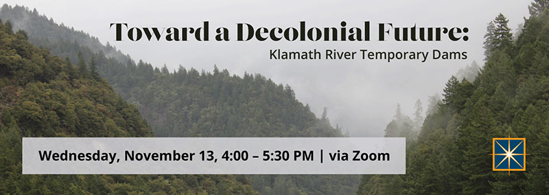 Toward a Decolonial Future: Klamath River Temporary Dams with Dr. Brittani Orona on Wednesday, November 13 at 4:00 PM.