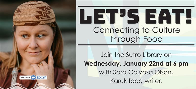 Photo of Sara on the left wearing a traditional Karuk woven hat, with her left hand resting under her chin and her eyes looking to the right and a small icon that says “join us on Zoom” in the middle. to the right of her picture, with a faded background of black, green and blue lines, text reads “let’s eat! Connecting to Culture through Food. Join the Sutro library on Wednesday, January 22nd at 6pm with Sara Calvosa Olson, Karuk food writer.